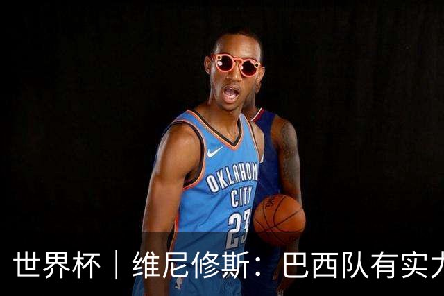世界杯｜维尼修斯：巴西队有实力冲击世界杯冠军
