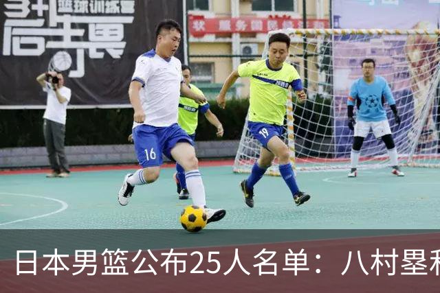 日本男篮公布25人名单：八村塁和渡边雄太领衔
